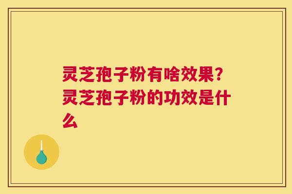 灵芝孢子粉有啥效果？灵芝孢子粉的功效是什么