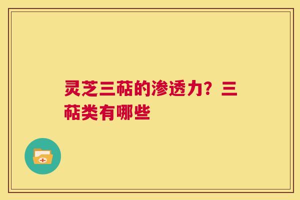 灵芝三萜的渗透力？三萜类有哪些