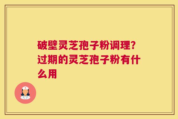 破壁灵芝孢子粉调理？过期的灵芝孢子粉有什么用