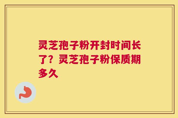 灵芝孢子粉开封时间长了？灵芝孢子粉保质期多久