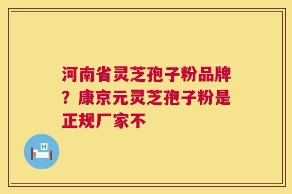 河南省灵芝孢子粉品牌？康京元灵芝孢子粉是正规厂家不