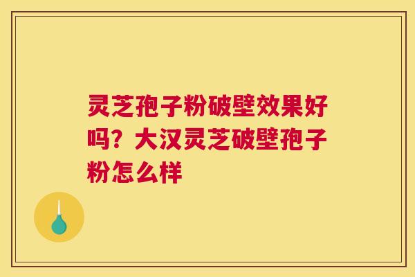 灵芝孢子粉破壁效果好吗？大汉灵芝破壁孢子粉怎么样