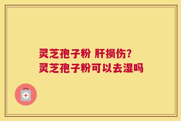 灵芝孢子粉 损伤？灵芝孢子粉可以去湿吗