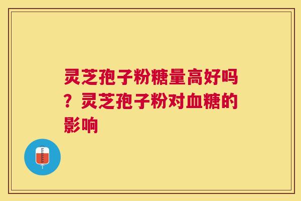 灵芝孢子粉糖量高好吗？灵芝孢子粉对的影响