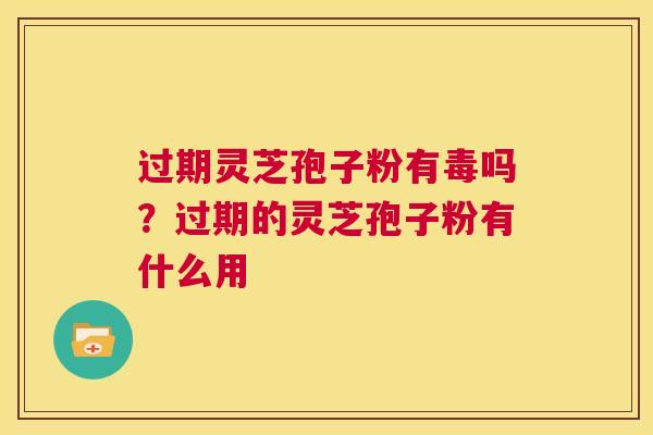 过期灵芝孢子粉有毒吗？过期的灵芝孢子粉有什么用