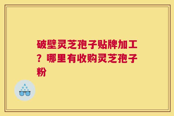 破壁灵芝孢子贴牌加工？哪里有收购灵芝孢子粉