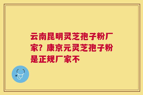 云南昆明灵芝孢子粉厂家？康京元灵芝孢子粉是正规厂家不