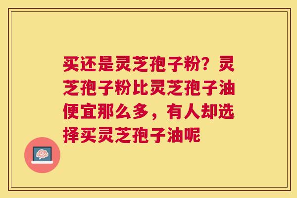 买还是灵芝孢子粉？灵芝孢子粉比灵芝孢子油便宜那么多，有人却选择买灵芝孢子油呢