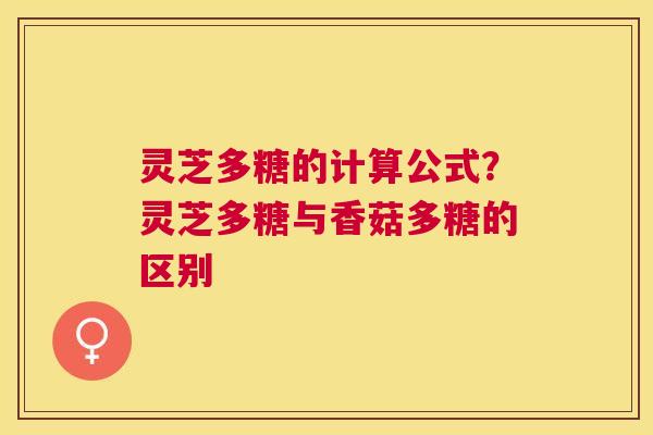灵芝多糖的计算公式？灵芝多糖与香菇多糖的区别