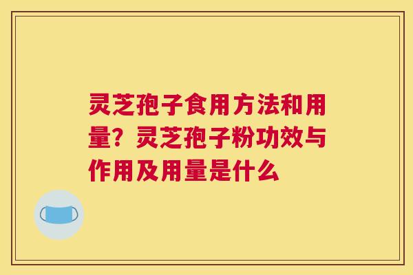 灵芝孢子食用方法和用量？灵芝孢子粉功效与作用及用量是什么