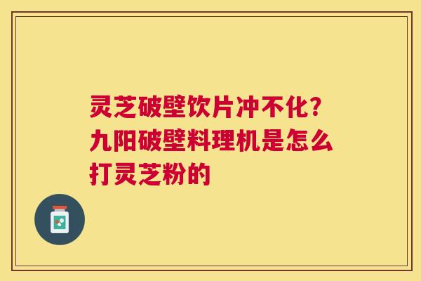 灵芝破壁饮片冲不化？九阳破壁料理机是怎么打灵芝粉的