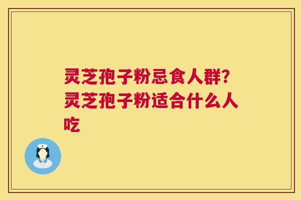灵芝孢子粉忌食人群？灵芝孢子粉适合什么人吃