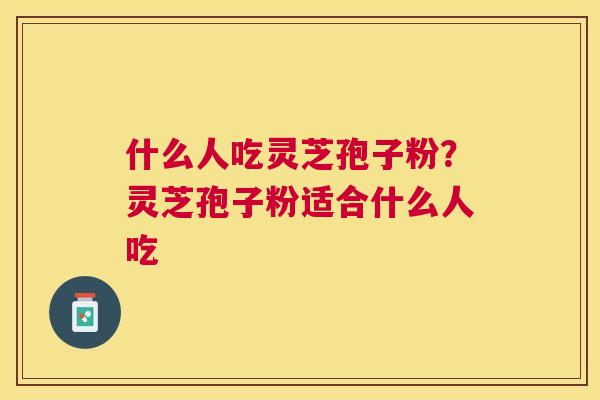 什么人吃灵芝孢子粉？灵芝孢子粉适合什么人吃