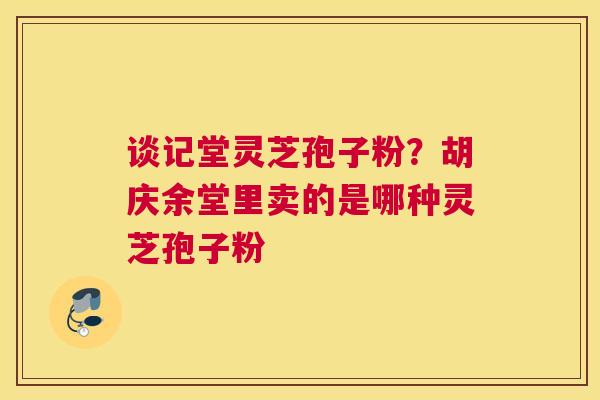 谈记堂灵芝孢子粉？胡庆余堂里卖的是哪种灵芝孢子粉