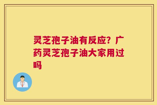 灵芝孢子油有反应？广药灵芝孢子油大家用过吗