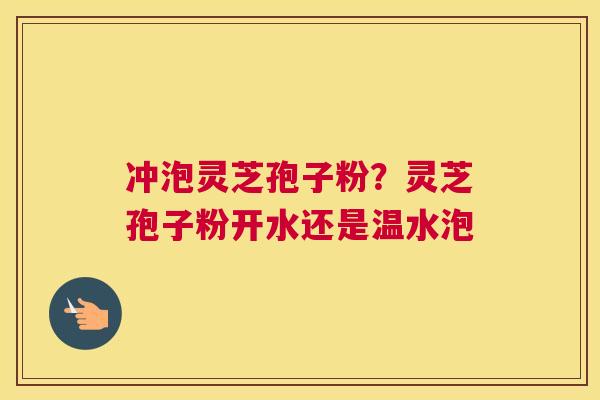 冲泡灵芝孢子粉？灵芝孢子粉开水还是温水泡