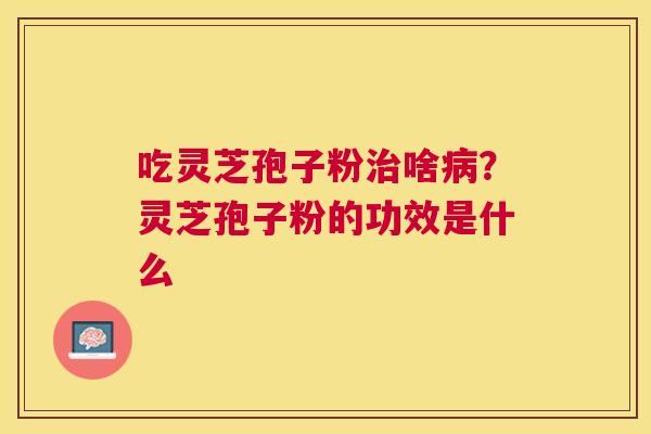 吃灵芝孢子粉啥？灵芝孢子粉的功效是什么