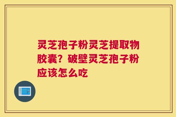 灵芝孢子粉灵芝提取物胶囊？破壁灵芝孢子粉应该怎么吃