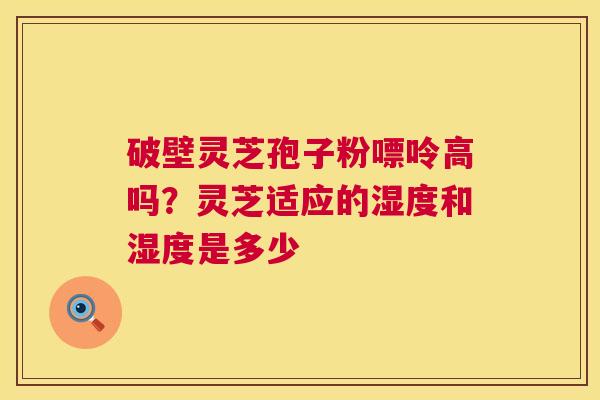 破壁灵芝孢子粉嘌呤高吗？灵芝适应的湿度和湿度是多少