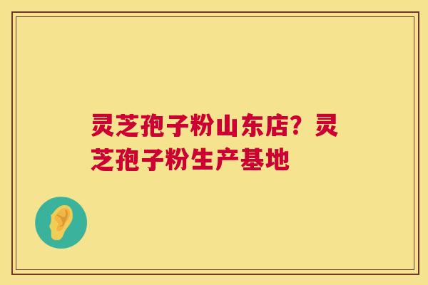 灵芝孢子粉山东店？灵芝孢子粉生产基地