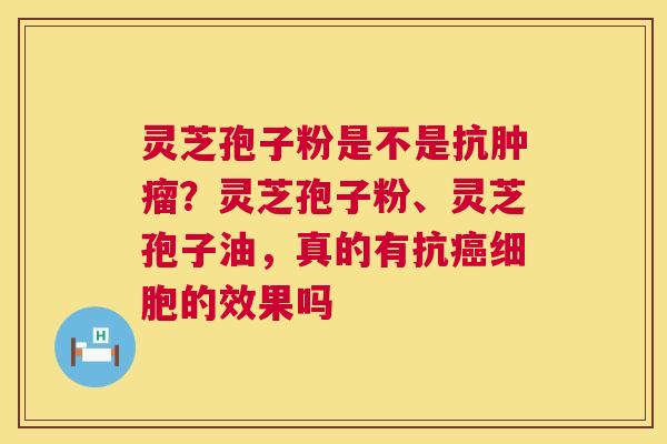 灵芝孢子粉是不是抗？灵芝孢子粉、灵芝孢子油，真的有抗细胞的效果吗