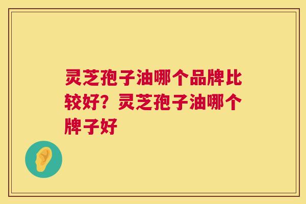 灵芝孢子油哪个品牌比较好？灵芝孢子油哪个牌子好