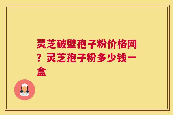 灵芝破壁孢子粉价格网？灵芝孢子粉多少钱一盒