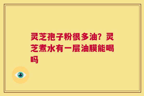 灵芝孢子粉很多油？灵芝煮水有一层油膜能喝吗