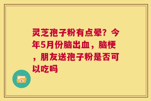 灵芝孢子粉有点晕？今年5月份脑出，脑梗，朋友送孢子粉是否可以吃吗