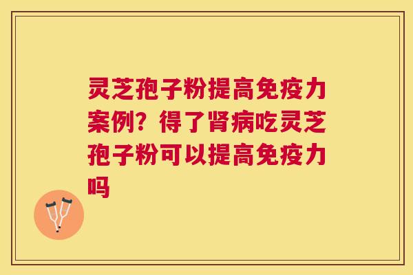 灵芝孢子粉提高免疫力案例？得了吃灵芝孢子粉可以提高免疫力吗