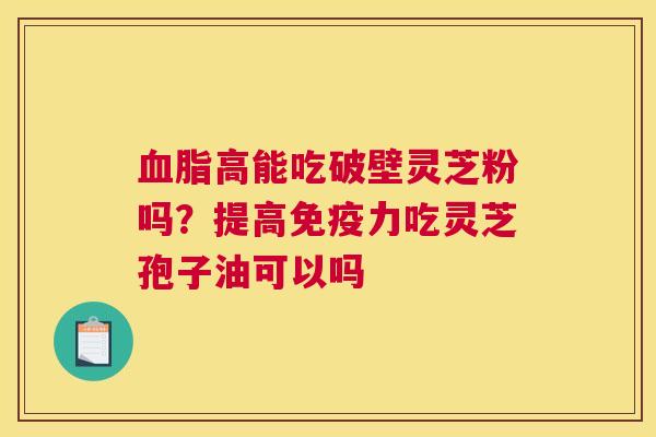 高能吃破壁灵芝粉吗？提高免疫力吃灵芝孢子油可以吗