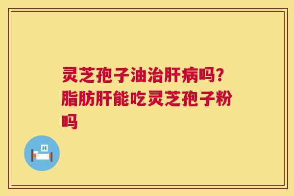 灵芝孢子油吗？脂肪能吃灵芝孢子粉吗