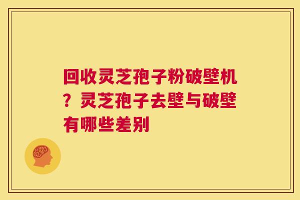 回收灵芝孢子粉破壁机？灵芝孢子去壁与破壁有哪些差别