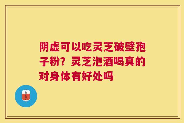 阴虚可以吃灵芝破壁孢子粉？灵芝泡酒喝真的对身体有好处吗