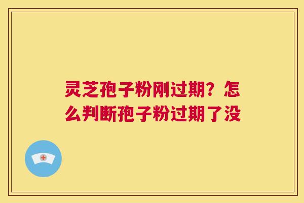 灵芝孢子粉刚过期？怎么判断孢子粉过期了没