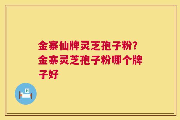 金寨仙牌灵芝孢子粉？金寨灵芝孢子粉哪个牌子好
