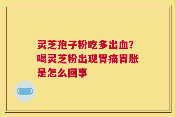 灵芝孢子粉吃多出？喝灵芝粉出现胃痛胃胀是怎么回事