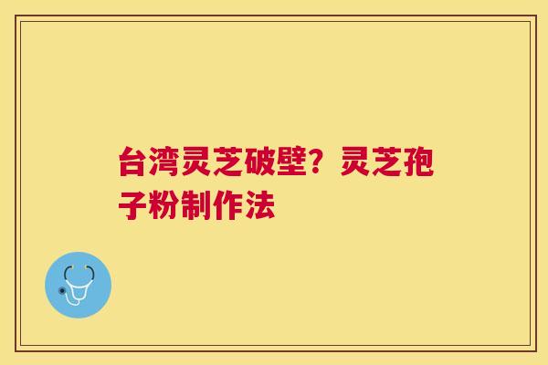 台湾灵芝破壁？灵芝孢子粉制作法