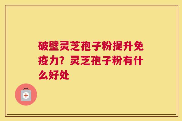 破壁灵芝孢子粉提升免疫力？灵芝孢子粉有什么好处