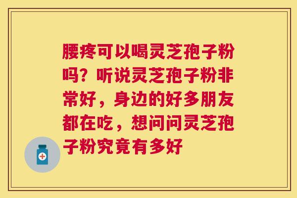 腰疼可以喝灵芝孢子粉吗？听说灵芝孢子粉非常好，身边的好多朋友都在吃，想问问灵芝孢子粉究竟有多好