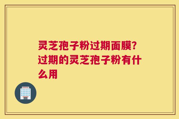 灵芝孢子粉过期面膜？过期的灵芝孢子粉有什么用