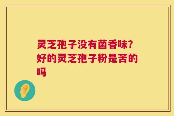 灵芝孢子没有菌香味？好的灵芝孢子粉是苦的吗