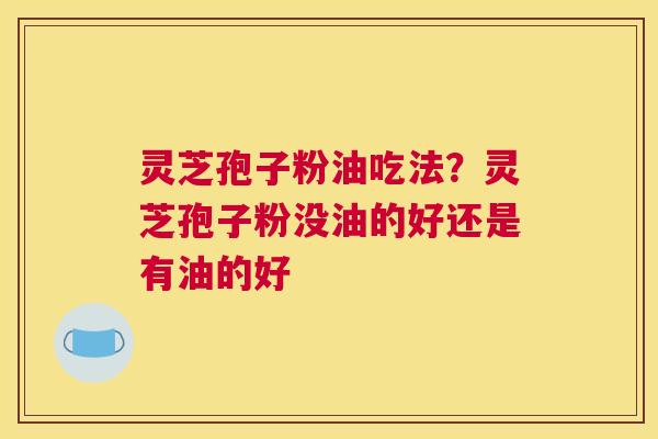 灵芝孢子粉油吃法？灵芝孢子粉没油的好还是有油的好