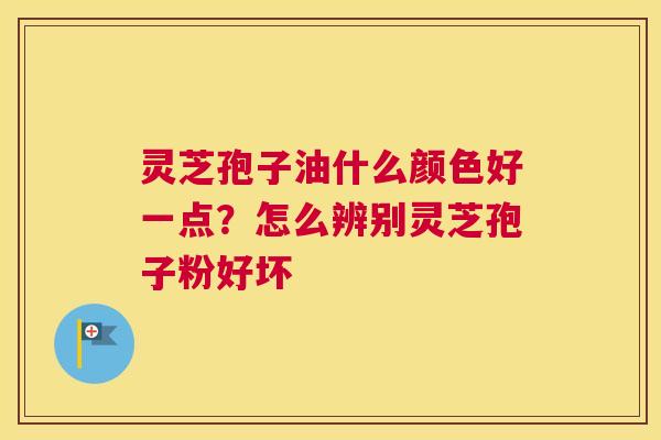 灵芝孢子油什么颜色好一点？怎么辨别灵芝孢子粉好坏