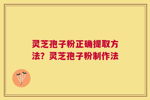 灵芝孢子粉正确提取方法？灵芝孢子粉制作法