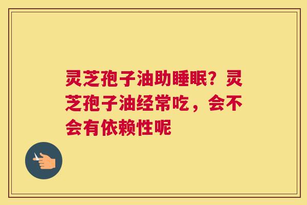 灵芝孢子油助？灵芝孢子油经常吃，会不会有依赖性呢