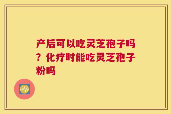 产后可以吃灵芝孢子吗？时能吃灵芝孢子粉吗