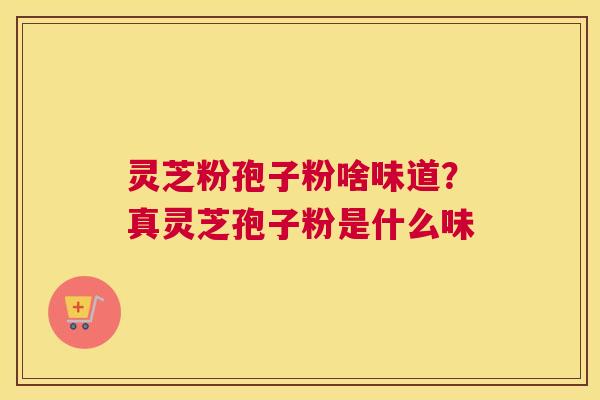 灵芝粉孢子粉啥味道？真灵芝孢子粉是什么味
