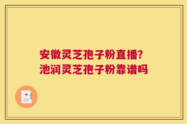 安徽灵芝孢子粉直播？池润灵芝孢子粉靠谱吗