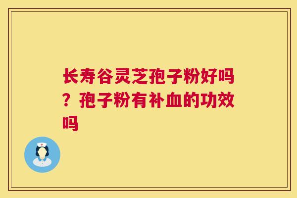 长寿谷灵芝孢子粉好吗？孢子粉有补的功效吗